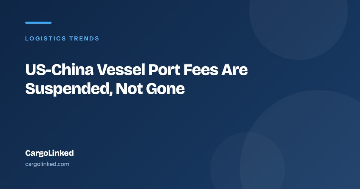 US-China Vessel Port Fees Are Suspended, Not Gone